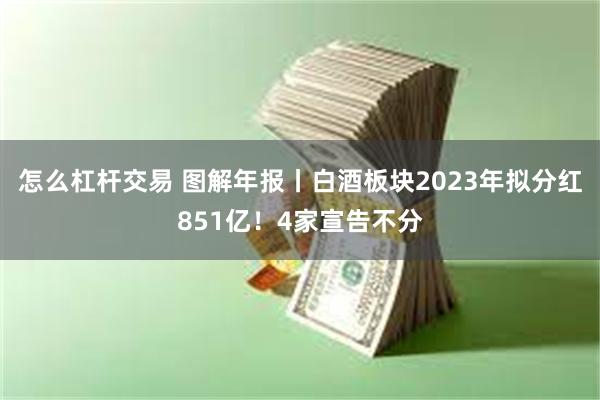 怎么杠杆交易 图解年报丨白酒板块2023年拟分红851亿！4家宣告不分