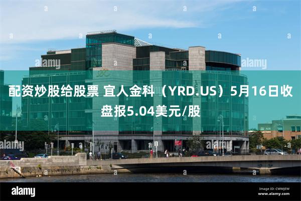 配资炒股给股票 宜人金科（YRD.US）5月16日收盘报5.04美元/股