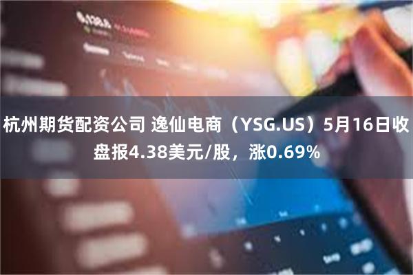 杭州期货配资公司 逸仙电商（YSG.US）5月16日收盘报4.38美元/股，涨0.69%