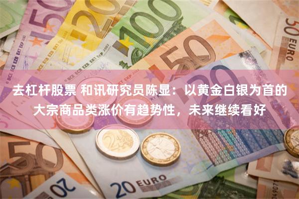 去杠杆股票 和讯研究员陈显：以黄金白银为首的大宗商品类涨价有趋势性，未来继续看好