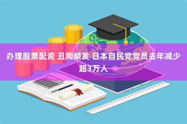 办理股票配资 丑闻频发 日本自民党党员去年减少超3万人