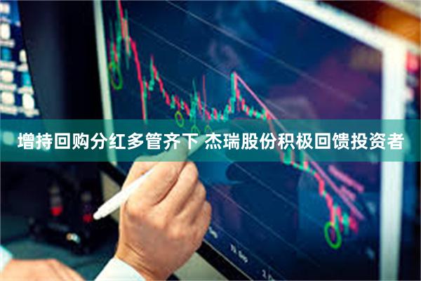 增持回购分红多管齐下 杰瑞股份积极回馈投资者