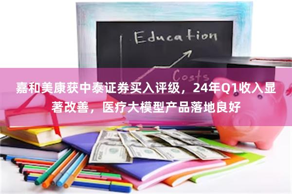 嘉和美康获中泰证券买入评级，24年Q1收入显著改善，医疗大模型产品落地良好