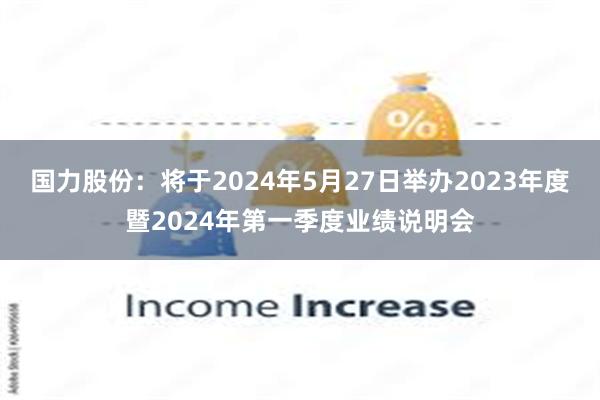 国力股份：将于2024年5月27日举办2023年度暨2024年第一季度业绩说明会