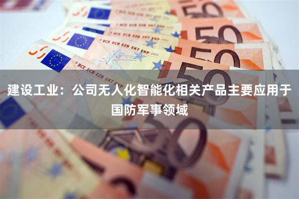 建设工业：公司无人化智能化相关产品主要应用于国防军事领域