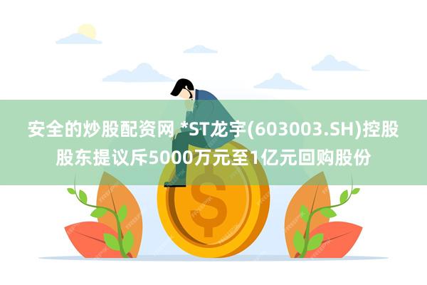 安全的炒股配资网 *ST龙宇(603003.SH)控股股东提议斥5000万元至1亿元回购股份