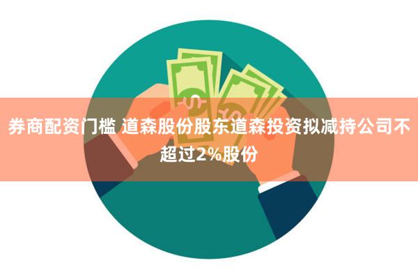 券商配资门槛 道森股份股东道森投资拟减持公司不超过2%股份