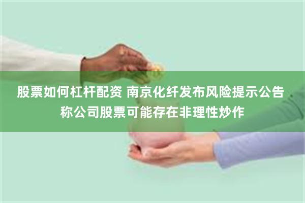 股票如何杠杆配资 南京化纤发布风险提示公告 称公司股票可能存在非理性炒作