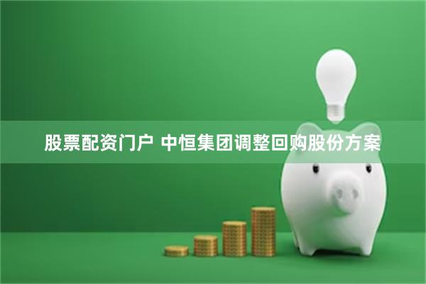 股票配资门户 中恒集团调整回购股份方案