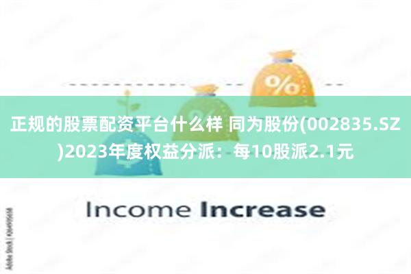 正规的股票配资平台什么样 同为股份(002835.SZ)2023年度权益分派：每10股派2.1元