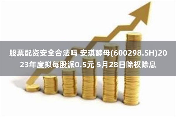 股票配资安全合法吗 安琪酵母(600298.SH)2023年度拟每股派0.5元 5月28日除权除息