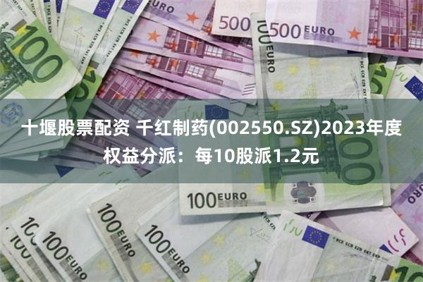 十堰股票配资 千红制药(002550.SZ)2023年度权益分派：每10股派1.2元