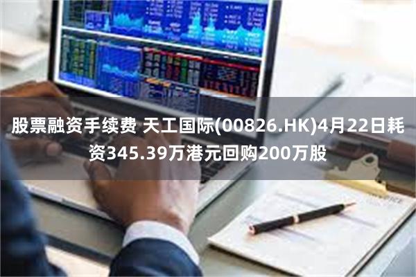 股票融资手续费 天工国际(00826.HK)4月22日耗资345.39万港元回购200万股