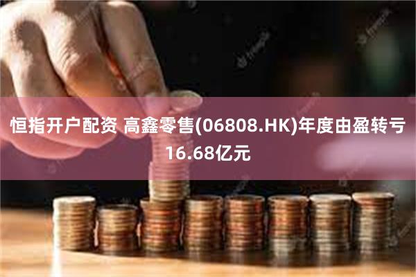 恒指开户配资 高鑫零售(06808.HK)年度由盈转亏16.68亿元