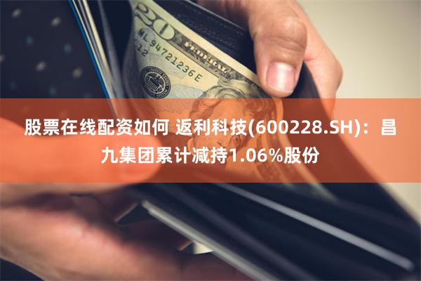 股票在线配资如何 返利科技(600228.SH)：昌九集团累计减持1.06%股份