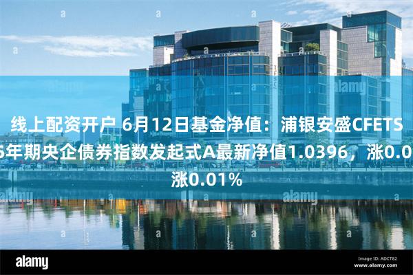 线上配资开户 6月12日基金净值：浦银安盛CFETS0-5年期央企债券指数发起式A最新净值1.0396，涨0.01%