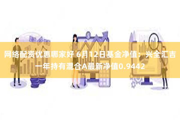 网络配资优惠哪家好 6月12日基金净值：兴全汇吉一年持有混合A最新净值0.9442