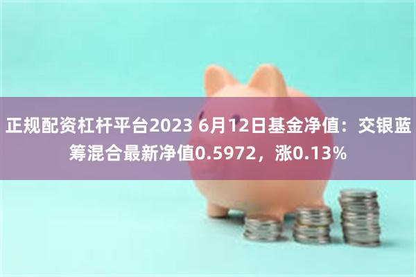 正规配资杠杆平台2023 6月12日基金净值：交银蓝筹混合最新净值0.5972，涨0.13%