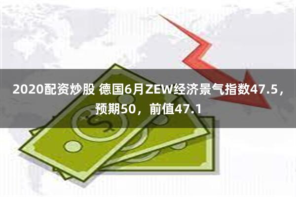 2020配资炒股 德国6月ZEW经济景气指数47.5，预期50，前值47.1