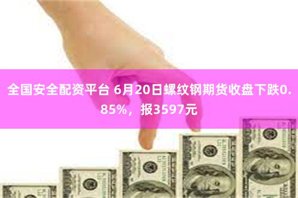 全国安全配资平台 6月20日螺纹钢期货收盘下跌0.85%，报3597元