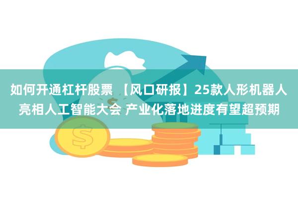 如何开通杠杆股票 【风口研报】25款人形机器人亮相人工智能大会 产业化落地进度有望超预期