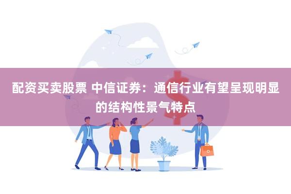 配资买卖股票 中信证券：通信行业有望呈现明显的结构性景气特点