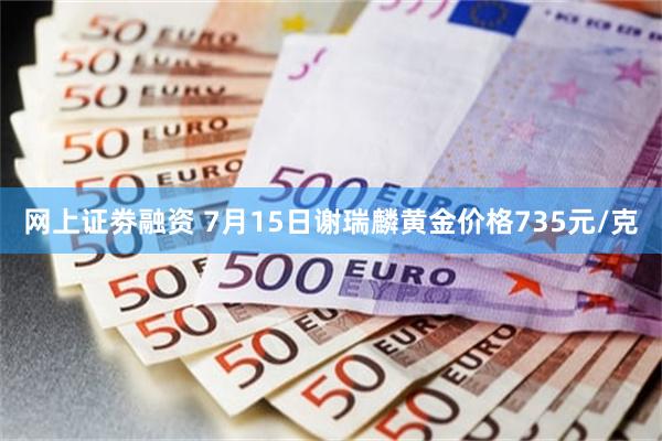 网上证劵融资 7月15日谢瑞麟黄金价格735元/克