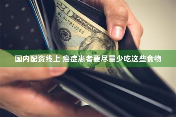 国内配资线上 癌症患者要尽量少吃这些食物