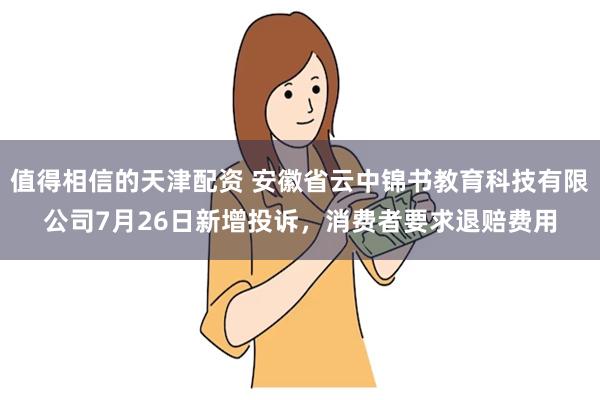 值得相信的天津配资 安徽省云中锦书教育科技有限公司7月26日新增投诉，消费者要求退赔费用