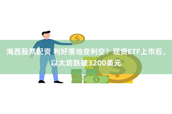 海西股票配资 利好落地变利空？现货ETF上市后，以太坊跌破3200美元