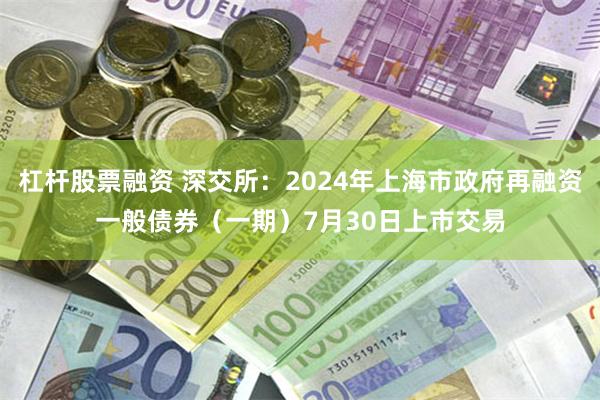 杠杆股票融资 深交所：2024年上海市政府再融资一般债券（一期）7月30日上市交易