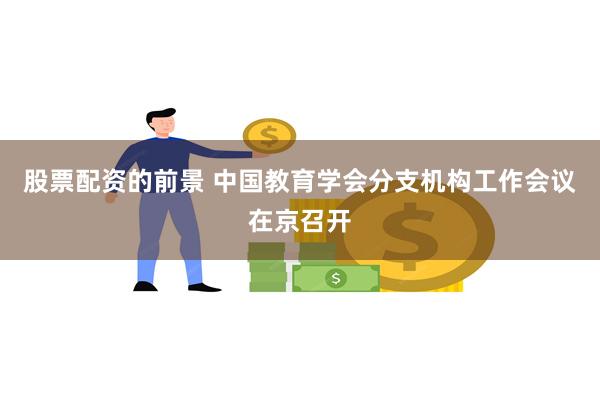 股票配资的前景 中国教育学会分支机构工作会议在京召开