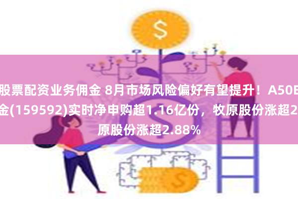 股票配资业务佣金 8月市场风险偏好有望提升！A50ETF基金(159592)实时净申购超1.16亿份，牧原股份涨超2.88%