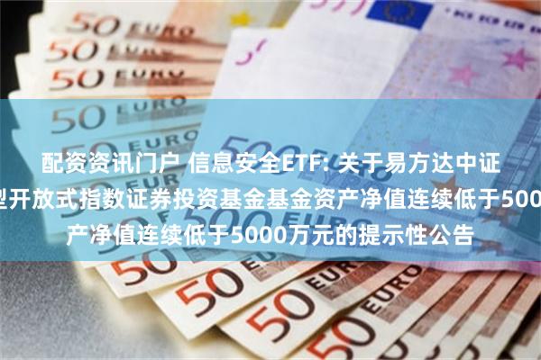 配资资讯门户 信息安全ETF: 关于易方达中证信息安全主题交易型开放式指数证券投资基金基金资产净值连续低于5000万元的提示性公告