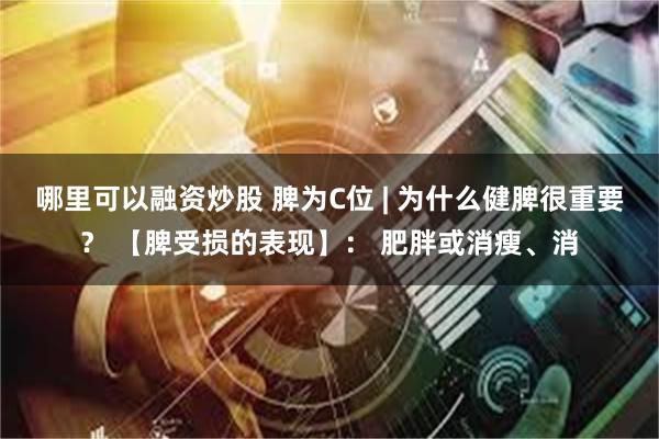 哪里可以融资炒股 脾为C位 | 为什么健脾很重要？ 【脾受损的表现】： 肥胖或消瘦、消