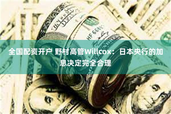 全国配资开户 野村高管Willcox：日本央行的加息决定完全合理