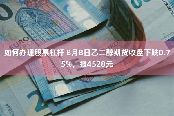 如何办理股票杠杆 8月8日乙二醇期货收盘下跌0.75%，报4528元