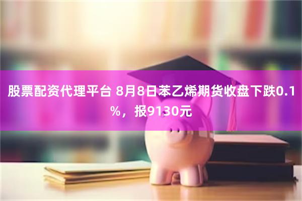 股票配资代理平台 8月8日苯乙烯期货收盘下跌0.1%，报9130元