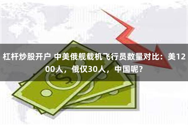 杠杆炒股开户 中美俄舰载机飞行员数量对比：美1200人，俄仅30人，中国呢？