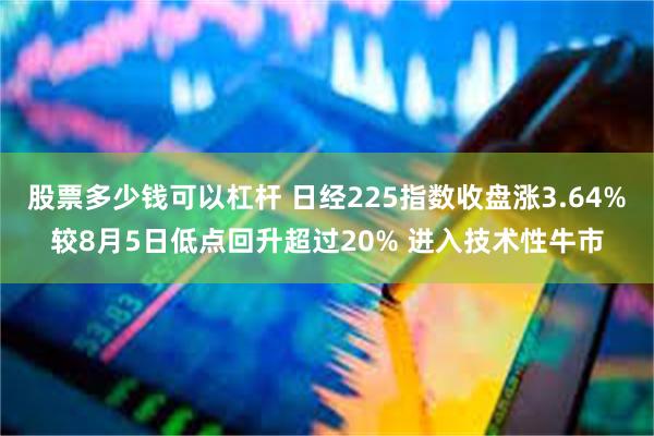 股票多少钱可以杠杆 日经225指数收盘涨3.64%较8月5日低点回升超过20% 进入技术性牛市