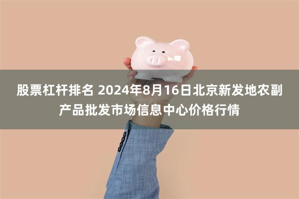 股票杠杆排名 2024年8月16日北京新发地农副产品批发市场信息中心价格行情