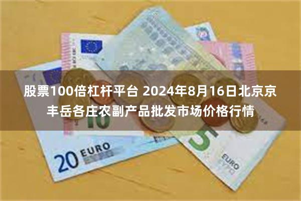 股票100倍杠杆平台 2024年8月16日北京京丰岳各庄农副产品批发市场价格行情