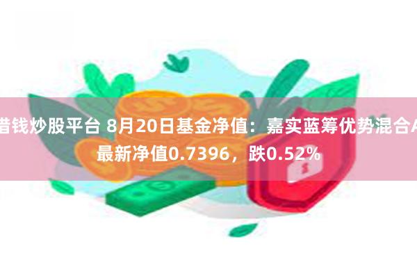 借钱炒股平台 8月20日基金净值：嘉实蓝筹优势混合A最新净值0.7396，跌0.52%