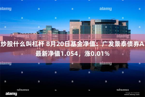 炒股什么叫杠杆 8月20日基金净值：广发景泰债券A最新净值1.054，涨0.01%