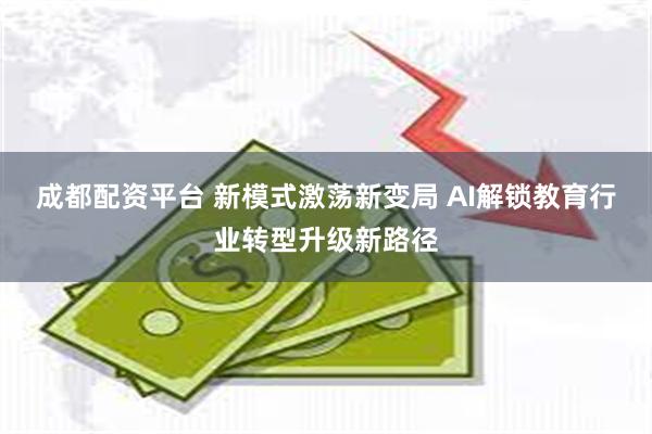 成都配资平台 新模式激荡新变局 AI解锁教育行业转型升级新路径