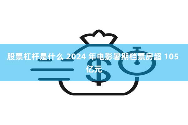 股票杠杆是什么 2024 年电影暑期档票房超 105 亿元