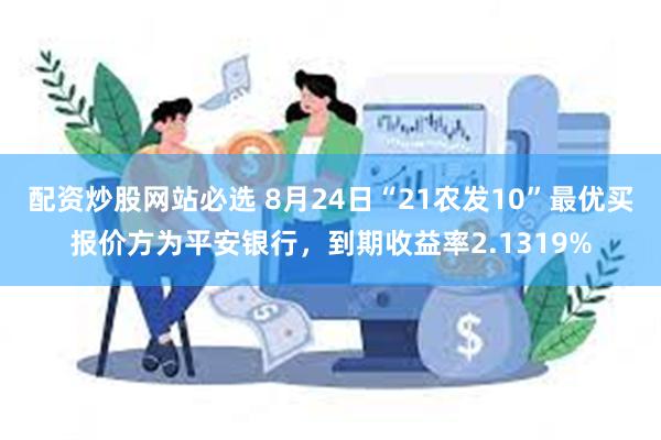 配资炒股网站必选 8月24日“21农发10”最优买报价方为平安银行，到期收益率2.1319%