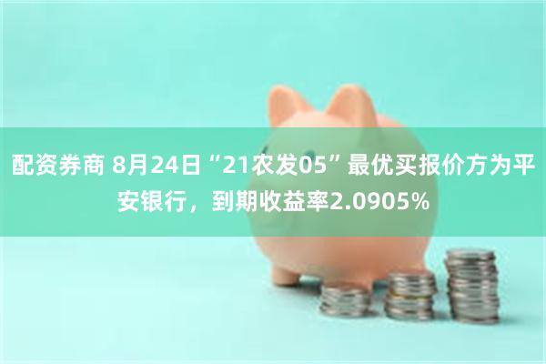 配资券商 8月24日“21农发05”最优买报价方为平安银行，到期收益率2.0905%