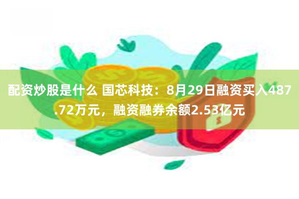 配资炒股是什么 国芯科技：8月29日融资买入487.72万元，融资融券余额2.53亿元