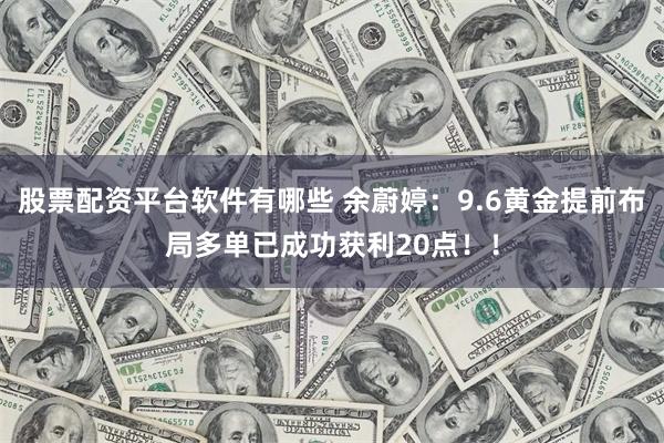 股票配资平台软件有哪些 余蔚婷：9.6黄金提前布局多单已成功获利20点！！